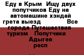 Еду в Крым. Ищу двух попутчиков.Еду на автомашине хэндай грета.выезд14.04.17. - Все города Путешествия, туризм » Попутчики   . Адыгея респ.,Майкоп г.